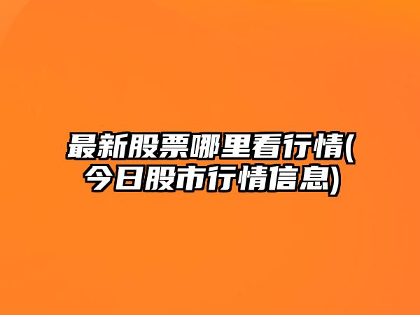 最新股票哪里看行情(今日股市行情信息)