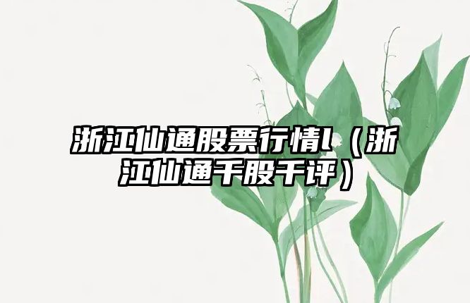 浙江仙通股票行情l（浙江仙通千股千評）