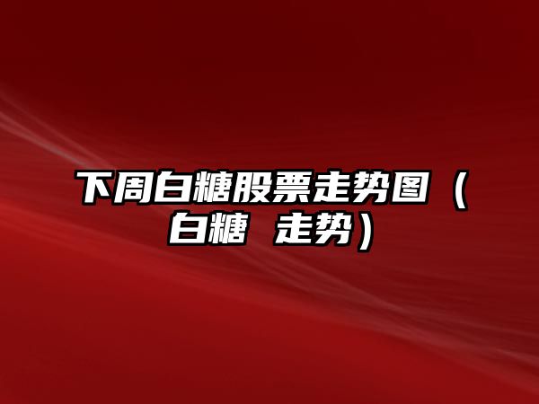 下周白糖股票走勢圖（白糖 走勢）