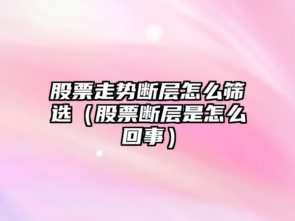 股票走勢斷層怎么篩選（股票斷層是怎么回事）