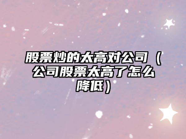 股票炒的太高對公司（公司股票太高了怎么降低）