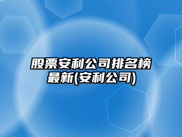 股票安利公司排名榜最新(安利公司)