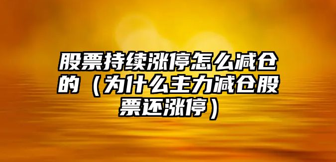 股票持續漲停怎么減倉的（為什么主力減倉股票還漲停）