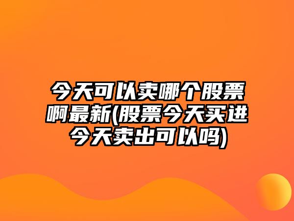 今天可以賣(mài)哪個(gè)股票啊最新(股票今天買(mǎi)進(jìn)今天賣(mài)出可以嗎)