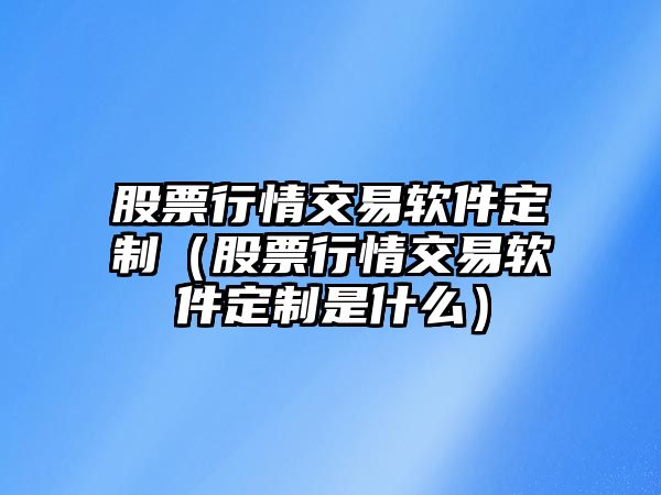 股票行情交易軟件定制（股票行情交易軟件定制是什么）