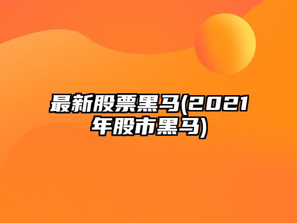 最新股票黑馬(2021年股市黑馬)