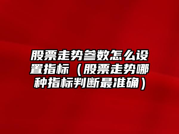 股票走勢參數怎么設置指標（股票走勢哪種指標判斷最準確）