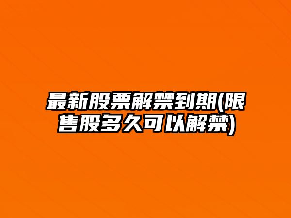 最新股票解禁到期(限售股多久可以解禁)