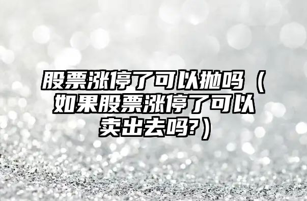 股票漲停了可以?huà)亞幔ㄈ绻善睗q停了可以賣(mài)出去嗎?）