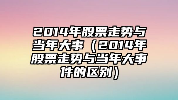 2014年股票走勢與當年大事（2014年股票走勢與當年大事件的區別）