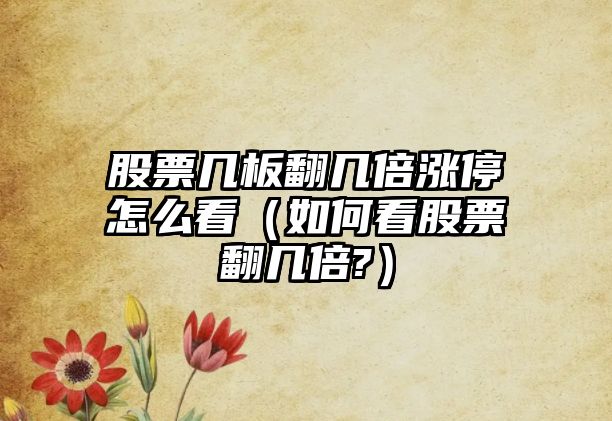 股票幾板翻幾倍漲停怎么看（如何看股票翻幾倍?）