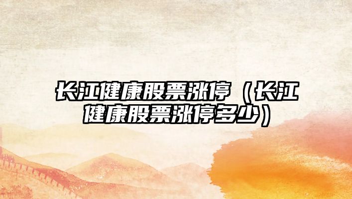 長(cháng)江健康股票漲停（長(cháng)江健康股票漲停多少）