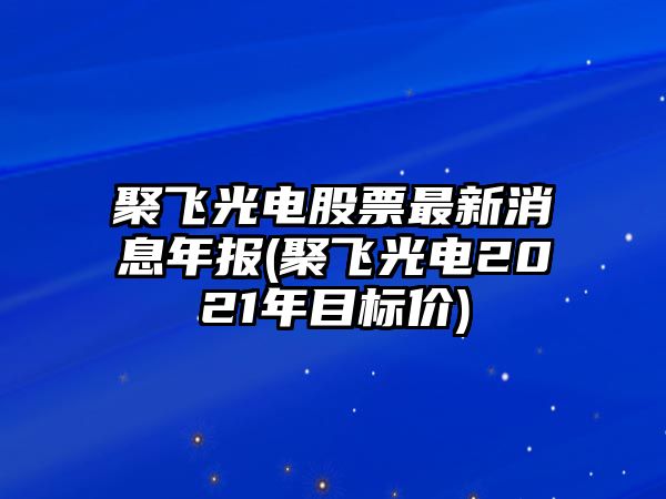 聚飛光電股票最新消息年報(聚飛光電2021年目標價(jià))