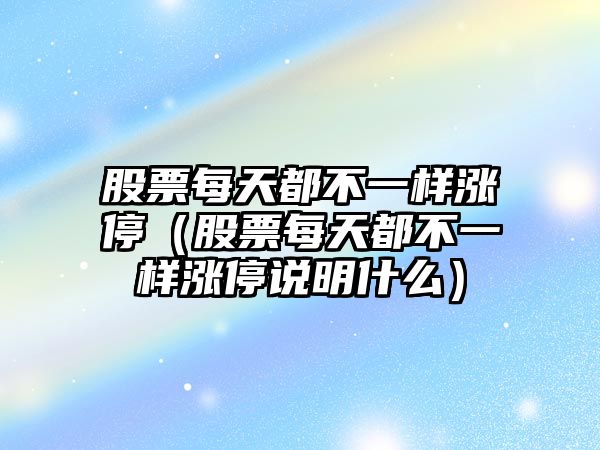 股票每天都不一樣漲停（股票每天都不一樣漲停說(shuō)明什么）