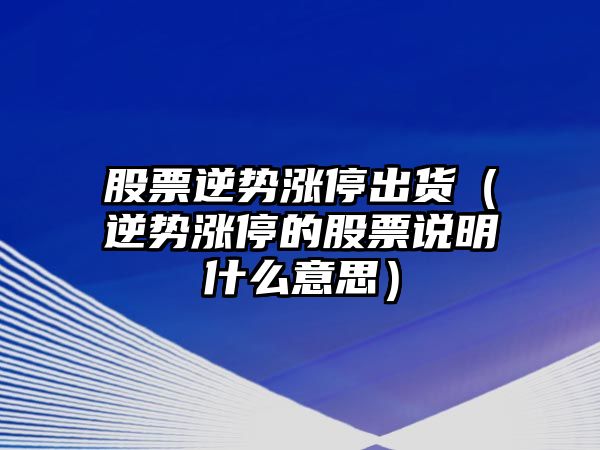 股票逆勢漲停出貨（逆勢漲停的股票說(shuō)明什么意思）