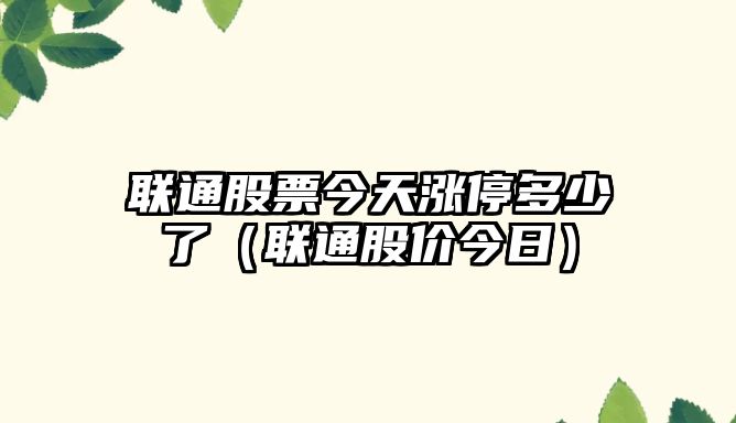 聯(lián)通股票今天漲停多少了（聯(lián)通股價(jià)今日）