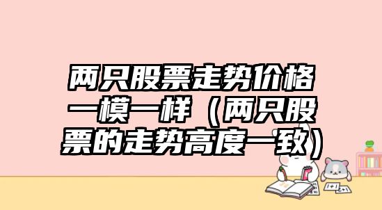 兩只股票走勢價(jià)格一模一樣（兩只股票的走勢高度一致）