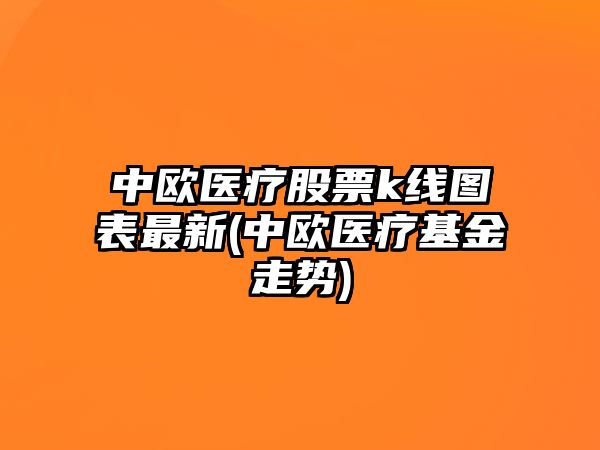 中歐醫療股票k線(xiàn)圖表最新(中歐醫療基金走勢)