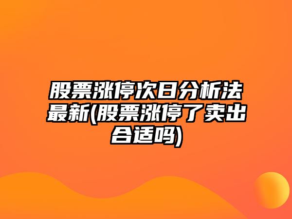 股票漲停次日分析法最新(股票漲停了賣(mài)出合適嗎)