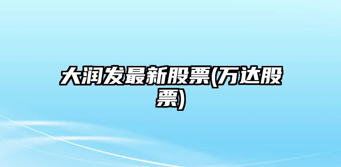 大潤發(fā)最新股票(萬(wàn)達股票)