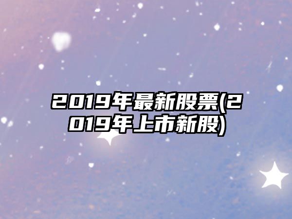 2019年最新股票(2019年上市新股)