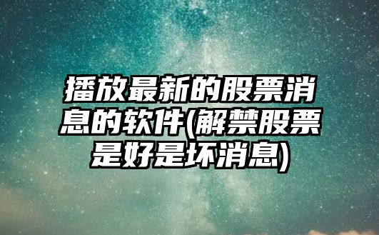 播放最新的股票消息的軟件(解禁股票是好是壞消息)