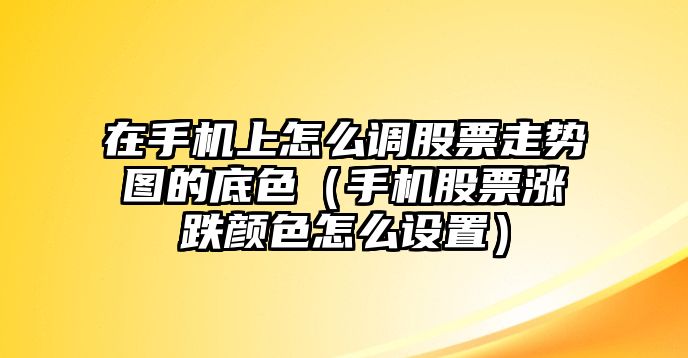 在手機上怎么調股票走勢圖的底色（手機股票漲跌顏色怎么設置）