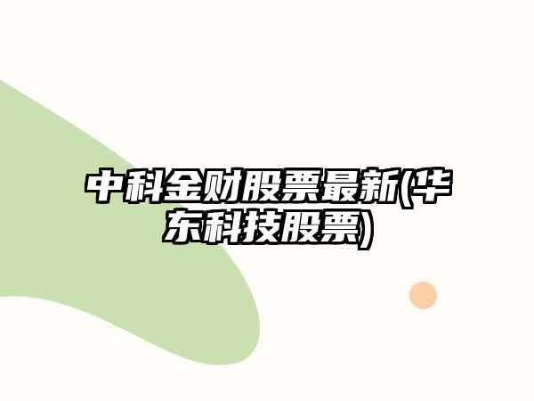 中科金財股票最新(華東科技股票)