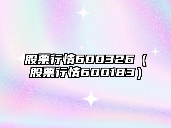 股票行情600326（股票行情600183）