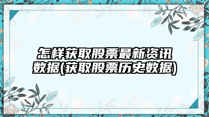 怎樣獲取股票最新資訊數據(獲取股票歷史數據)