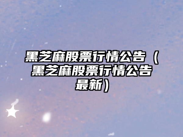 黑芝麻股票行情公告（黑芝麻股票行情公告最新）