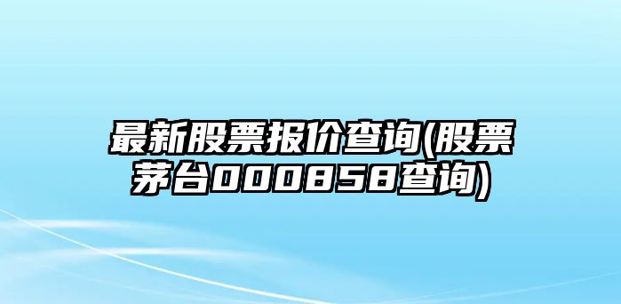 最新股票報價(jià)查詢(xún)(股票茅臺000858查詢(xún))