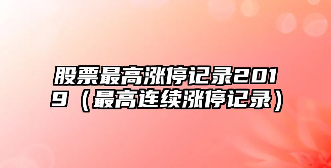 股票最高漲停記錄2019（最高連續漲停記錄）