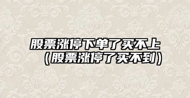 股票漲停下單了買(mǎi)不上（股票漲停了買(mǎi)不到）