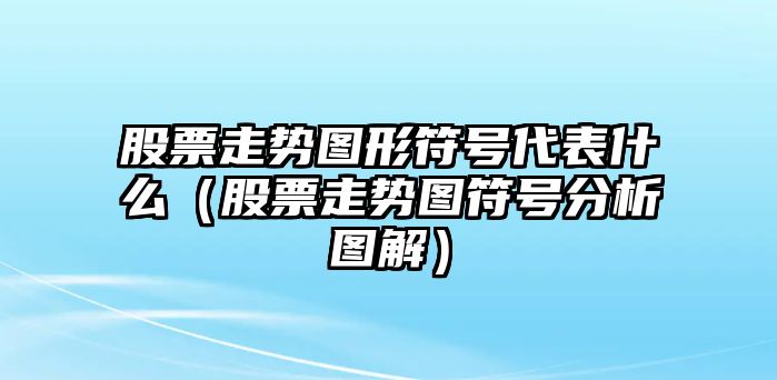 股票走勢圖形符號代表什么（股票走勢圖符號分析圖解）