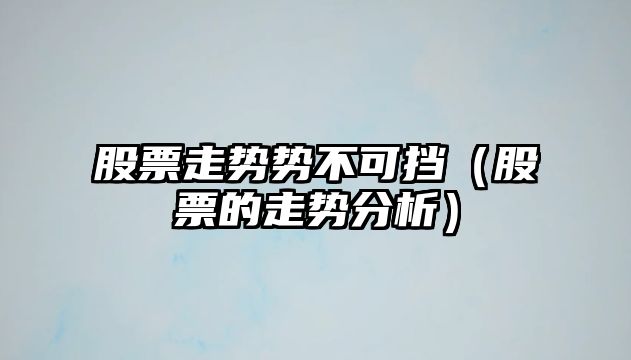 股票走勢勢不可擋（股票的走勢分析）