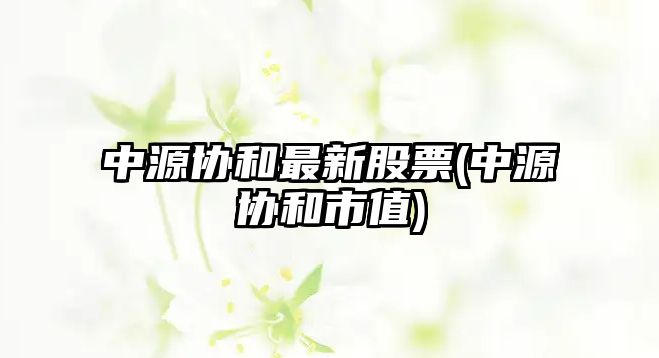 中源協(xié)和最新股票(中源協(xié)和市值)