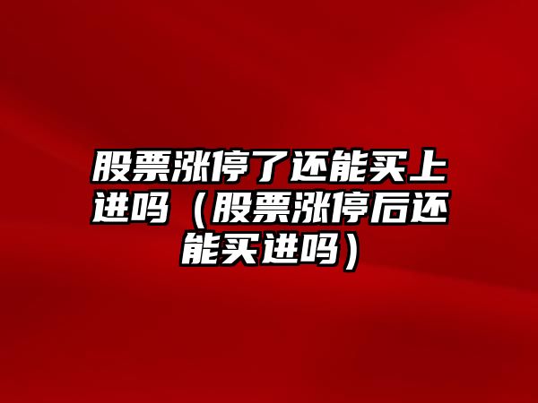 股票漲停了還能買(mǎi)上進(jìn)嗎（股票漲停后還能買(mǎi)進(jìn)嗎）