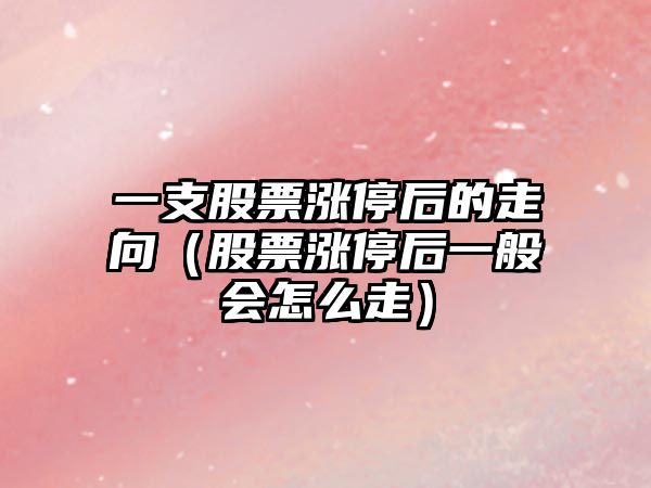 一支股票漲停后的走向（股票漲停后一般會(huì )怎么走）