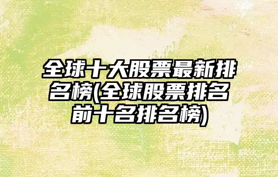 全球十大股票最新排名榜(全球股票排名前十名排名榜)