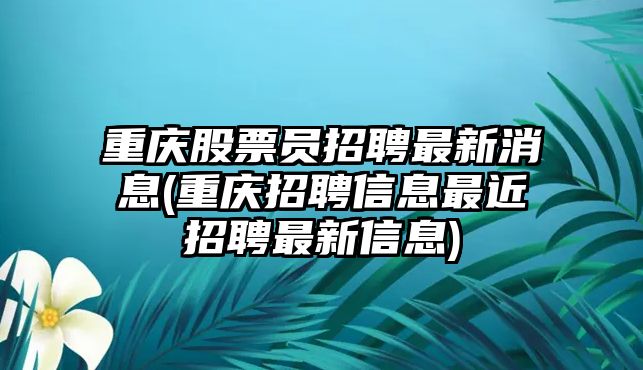 重慶股票員招聘最新消息(重慶招聘信息最近招聘最新信息)