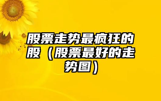 股票走勢最瘋狂的股（股票最好的走勢圖）