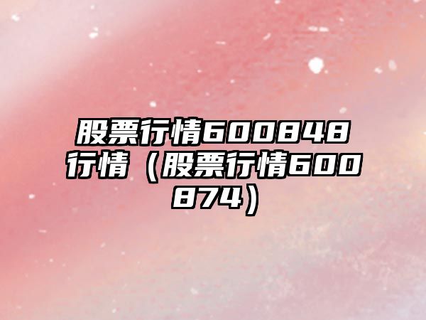 股票行情600848行情（股票行情600874）