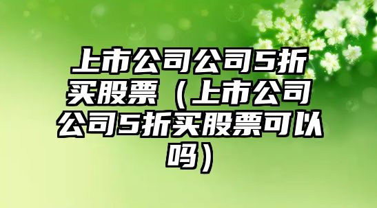 上市公司公司5折買(mǎi)股票（上市公司公司5折買(mǎi)股票可以嗎）