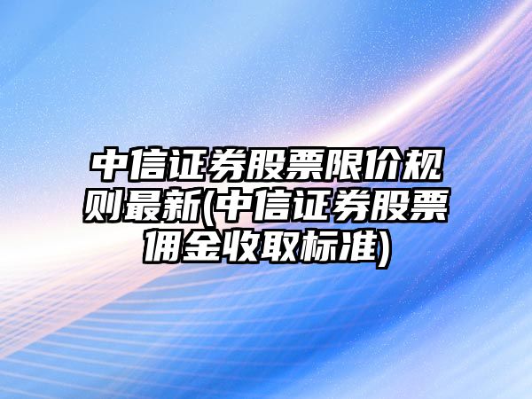 中信證券股票限價(jià)規則最新(中信證券股票傭金收取標準)