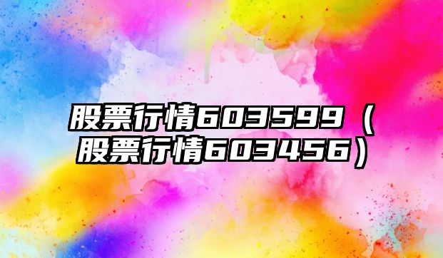 股票行情603599（股票行情603456）