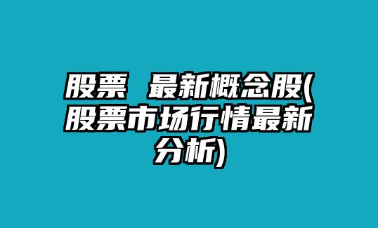 股票 最新概念股(股票市場(chǎng)行情最新分析)