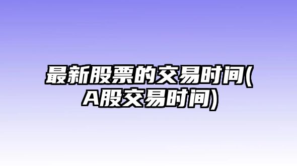 最新股票的交易時(shí)間(A股交易時(shí)間)