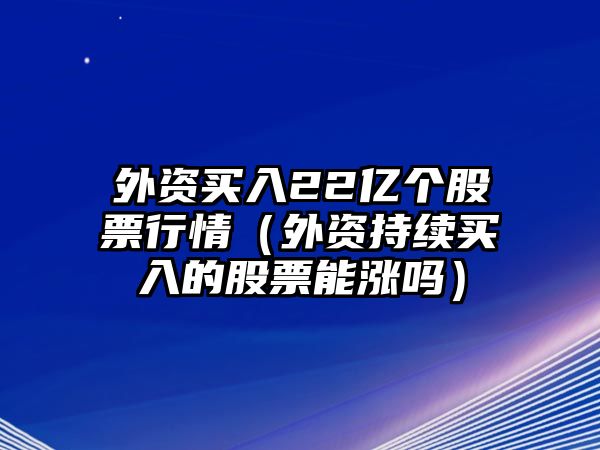 外資買(mǎi)入22億個(gè)股票行情（外資持續買(mǎi)入的股票能漲嗎）