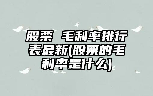 股票 毛利率排行表最新(股票的毛利率是什么)